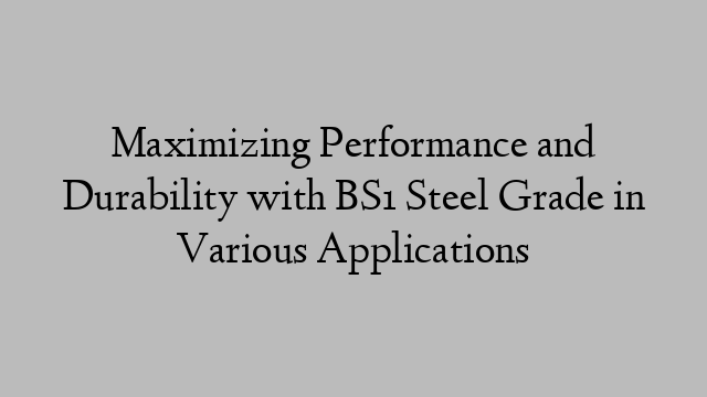 Maximizing Performance and Durability with BS1 Steel Grade in Various Applications