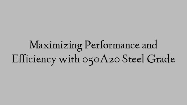 Maximizing Performance and Efficiency with 050A20 Steel Grade