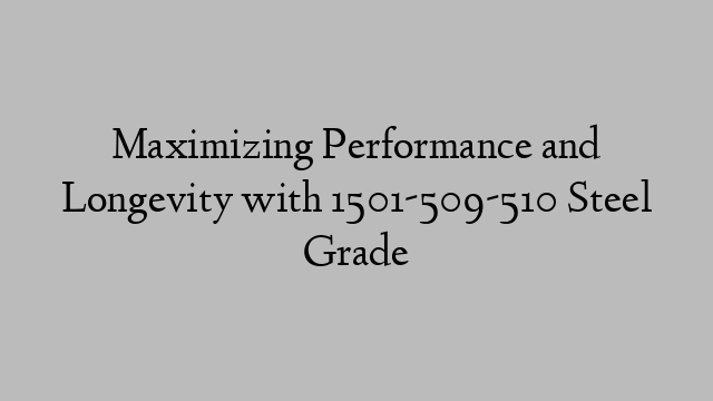 Maximizing Performance and Longevity with 1501-509-510 Steel Grade