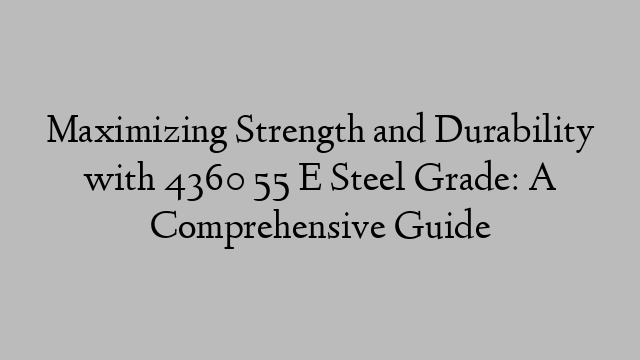 Maximizing Strength and Durability with 4360 55 E Steel Grade: A Comprehensive Guide