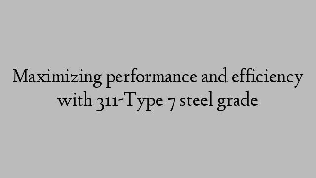 Maximizing performance and efficiency with 311-Type 7 steel grade
