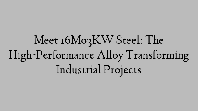 Meet 16Mo3KW Steel: The High-Performance Alloy Transforming Industrial Projects