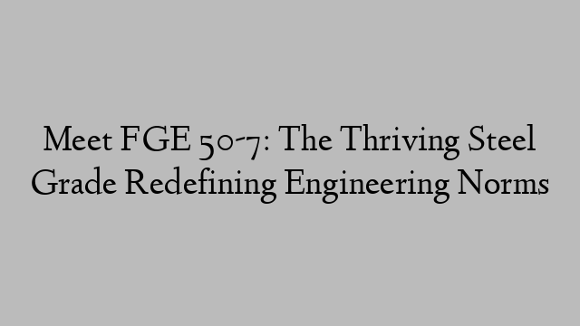 Meet FGE 50-7: The Thriving Steel Grade Redefining Engineering Norms