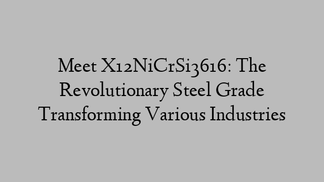 Meet X12NiCrSi3616: The Revolutionary Steel Grade Transforming Various Industries