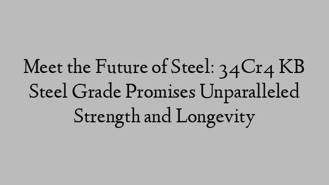 Meet the Future of Steel: 34Cr4 KB Steel Grade Promises Unparalleled Strength and Longevity