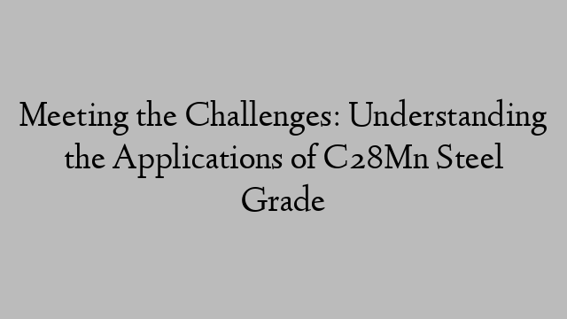 Meeting the Challenges: Understanding the Applications of C28Mn Steel Grade