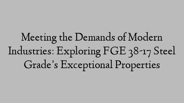 Meeting the Demands of Modern Industries: Exploring FGE 38-17 Steel Grade’s Exceptional Properties