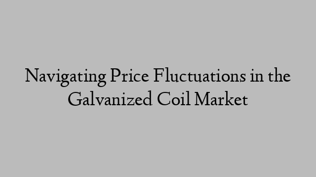 Navigating Price Fluctuations in the Galvanized Coil Market