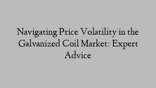 Navigating Price Volatility in the Galvanized Coil Market: Expert Advice