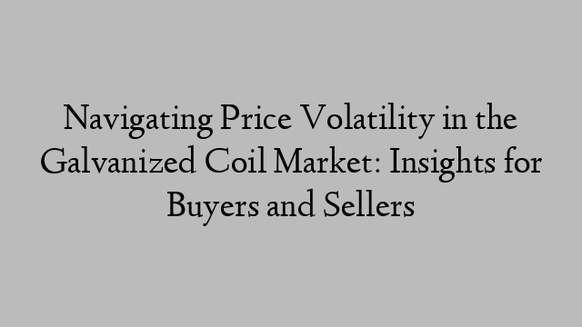 Navigating Price Volatility in the Galvanized Coil Market: Insights for Buyers and Sellers