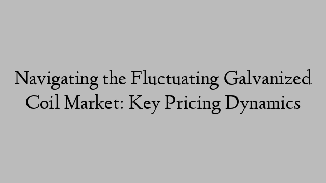 Navigating the Fluctuating Galvanized Coil Market: Key Pricing Dynamics