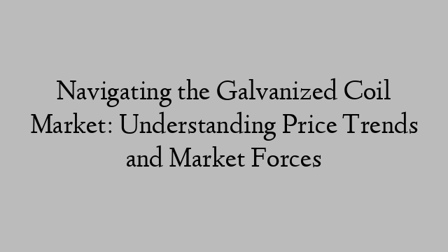 Navigating the Galvanized Coil Market: Understanding Price Trends and Market Forces