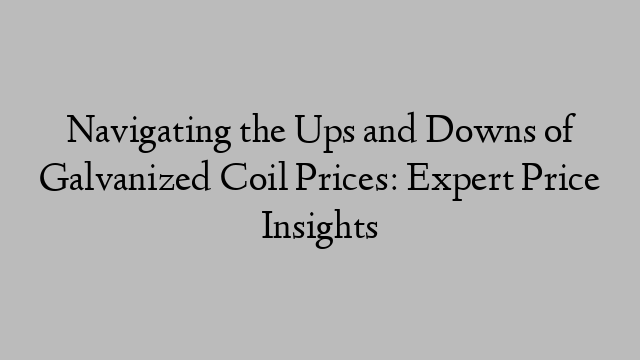 Navigating the Ups and Downs of Galvanized Coil Prices: Expert Price Insights