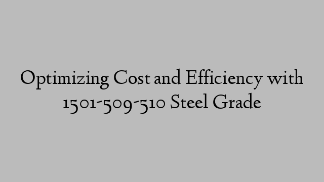 Optimizing Cost and Efficiency with 1501-509-510 Steel Grade