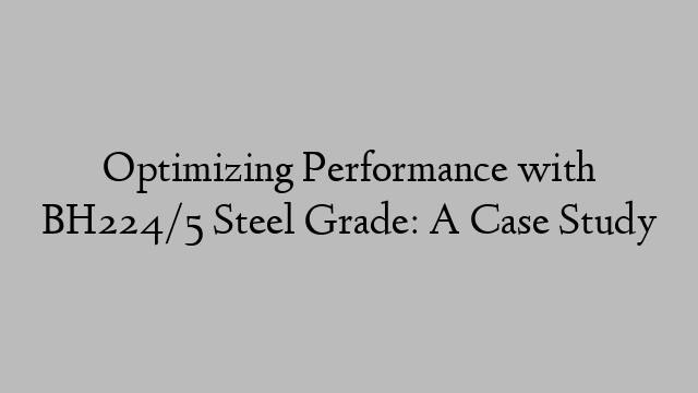 Optimizing Performance with BH224/5 Steel Grade: A Case Study