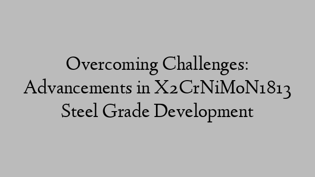 Overcoming Challenges: Advancements in X2CrNiMoN1813 Steel Grade Development