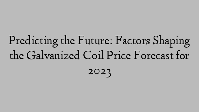 Predicting the Future: Factors Shaping the Galvanized Coil Price Forecast for 2023