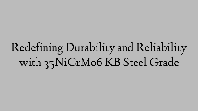 Redefining Durability and Reliability with 35NiCrMo6 KB Steel Grade