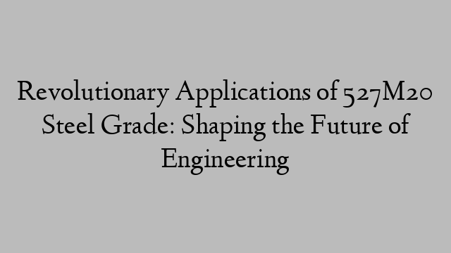 Revolutionary Applications of 527M20 Steel Grade: Shaping the Future of Engineering