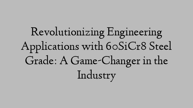 Revolutionizing Engineering Applications with 60SiCr8 Steel Grade: A Game-Changer in the Industry
