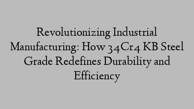Revolutionizing Industrial Manufacturing: How 34Cr4 KB Steel Grade Redefines Durability and Efficiency