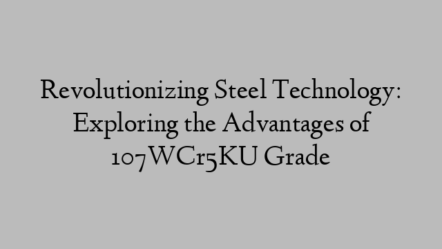 Revolutionizing Steel Technology: Exploring the Advantages of 107WCr5KU Grade