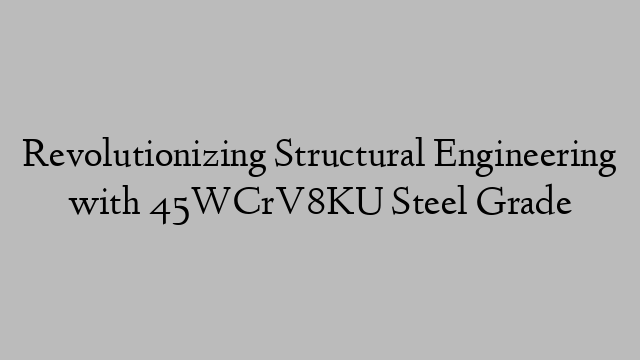 Revolutionizing Structural Engineering with 45WCrV8KU Steel Grade