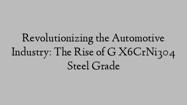 Revolutionizing the Automotive Industry: The Rise of G X6CrNi304 Steel Grade