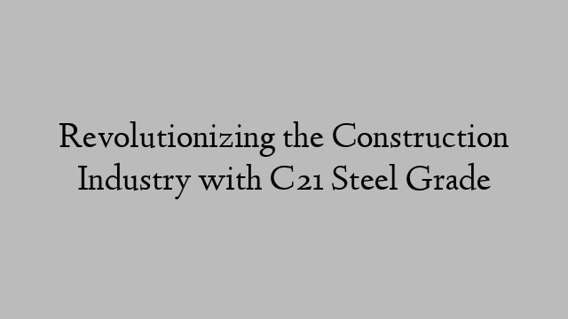 Revolutionizing the Construction Industry with C21 Steel Grade