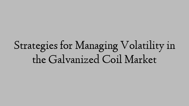 Strategies for Managing Volatility in the Galvanized Coil Market