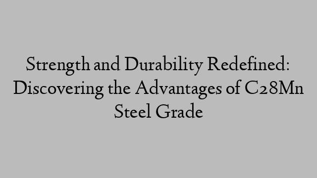 Strength and Durability Redefined: Discovering the Advantages of C28Mn Steel Grade