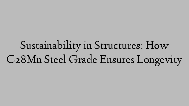 Sustainability in Structures: How C28Mn Steel Grade Ensures Longevity