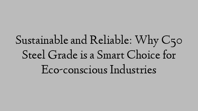 Sustainable and Reliable: Why C50 Steel Grade is a Smart Choice for Eco-conscious Industries