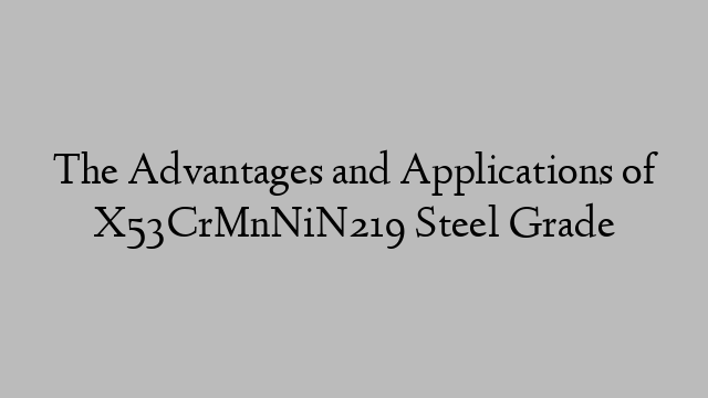 The Advantages and Applications of X53CrMnNiN219 Steel Grade