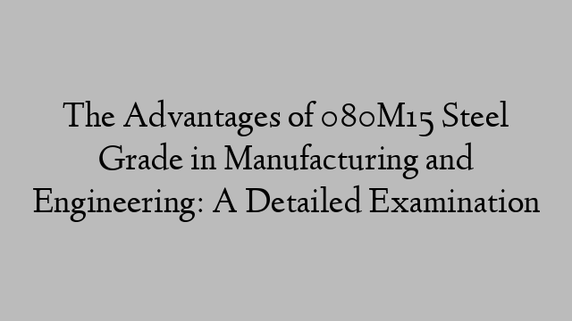 The Advantages of 080M15 Steel Grade in Manufacturing and Engineering: A Detailed Examination