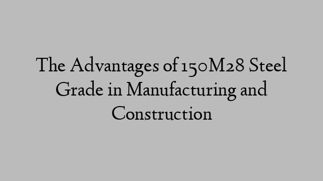 The Advantages of 150M28 Steel Grade in Manufacturing and Construction