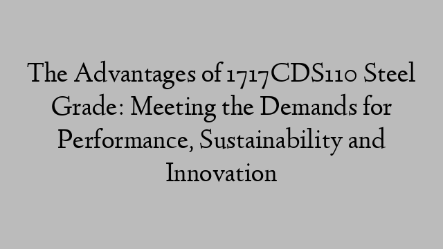 The Advantages of 1717CDS110 Steel Grade: Meeting the Demands for Performance, Sustainability and Innovation