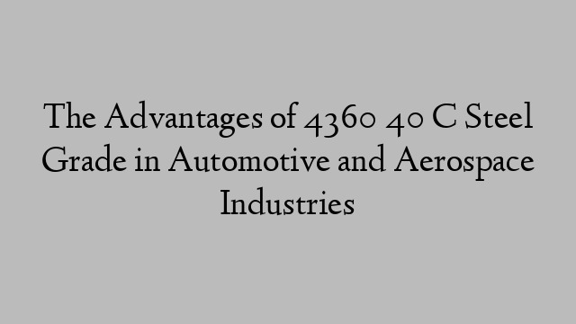 The Advantages of 4360 40 C Steel Grade in Automotive and Aerospace Industries