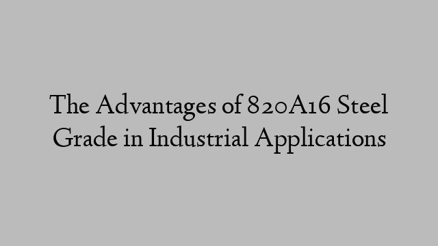 The Advantages of 820A16 Steel Grade in Industrial Applications