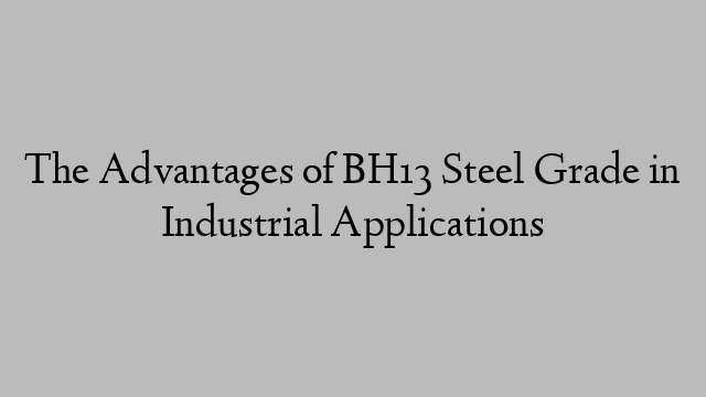 The Advantages of BH13 Steel Grade in Industrial Applications