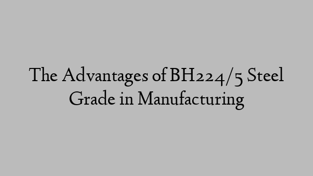 The Advantages of BH224/5 Steel Grade in Manufacturing