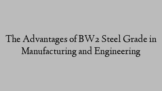 The Advantages of BW2 Steel Grade in Manufacturing and Engineering