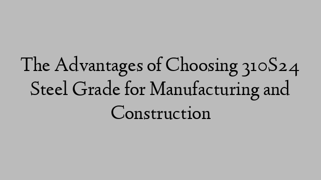 The Advantages of Choosing 310S24 Steel Grade for Manufacturing and Construction