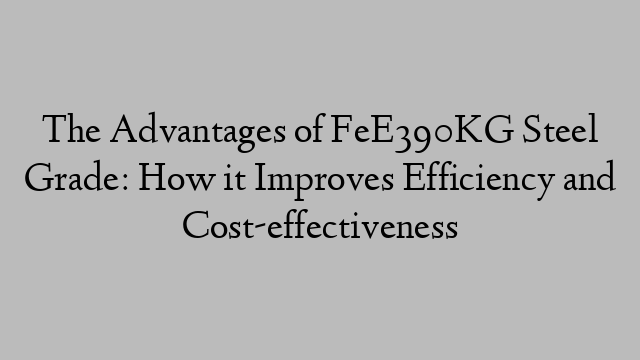 The Advantages of FeE390KG Steel Grade: How it Improves Efficiency and Cost-effectiveness