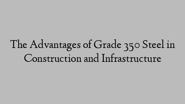 The Advantages of Grade 350 Steel in Construction and Infrastructure