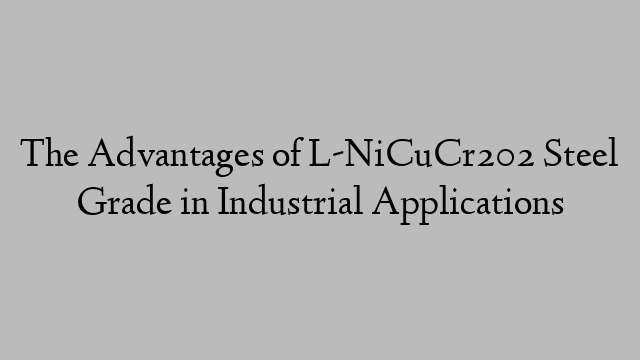 The Advantages of L-NiCuCr202 Steel Grade in Industrial Applications