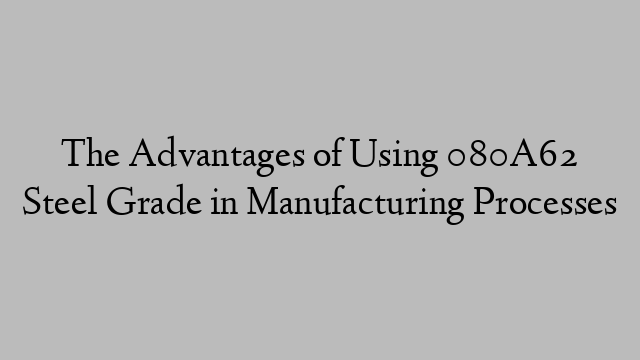 The Advantages of Using 080A62 Steel Grade in Manufacturing Processes