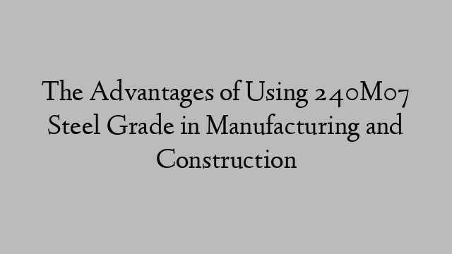 The Advantages of Using 240M07 Steel Grade in Manufacturing and Construction