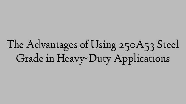 The Advantages of Using 250A53 Steel Grade in Heavy-Duty Applications