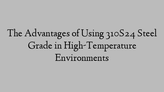 The Advantages of Using 310S24 Steel Grade in High-Temperature Environments